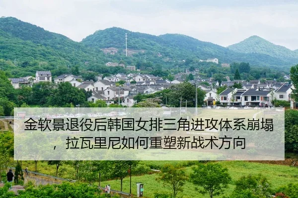金软景退役后韩国女排三角进攻体系崩塌，拉瓦里尼如何重塑新战术方向