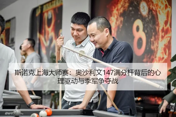 斯诺克上海大师赛：奥沙利文147满分杆背后的心理驱动与季军争夺战
