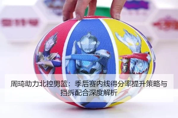 周琦助力北控男篮：季后赛内线得分率提升策略与挡拆配合深度解析