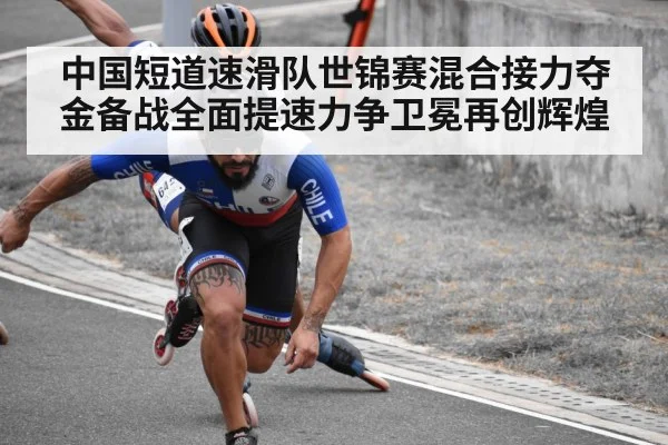 中国短道速滑队世锦赛混合接力夺金备战全面提速力争卫冕再创辉煌