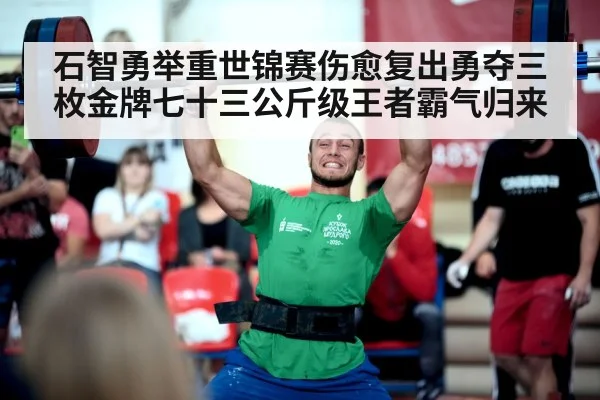 石智勇举重世锦赛伤愈复出勇夺三枚金牌七十三公斤级王者霸气归来