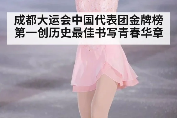 成都大运会中国代表团金牌榜第一创历史最佳书写青春华章
