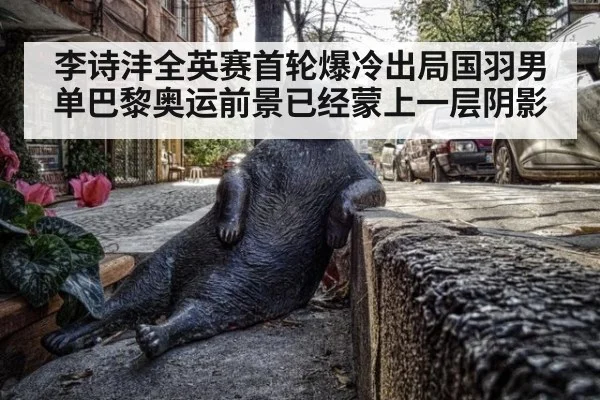 李诗沣全英赛首轮爆冷出局国羽男单巴黎奥运前景已经蒙上一层阴影