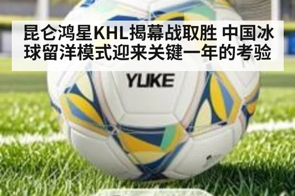 昆仑鸿星KHL揭幕战取胜 中国冰球留洋模式迎来关键一年的考验
