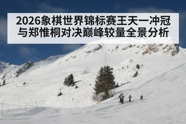 2026象棋世界锦标赛王天一冲冠与郑惟桐对决巅峰较量全景分析
