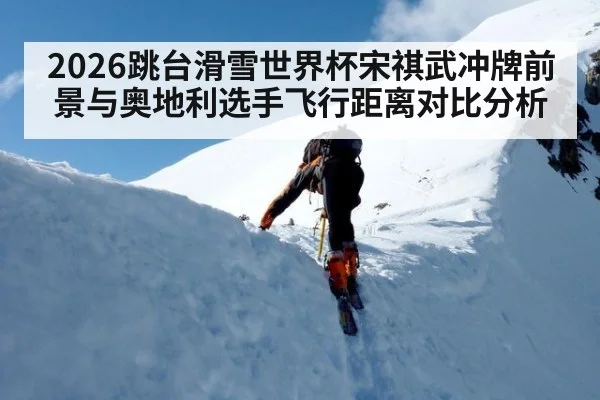 2026跳台滑雪世界杯宋祺武冲牌前景与奥地利选手飞行距离对比分析